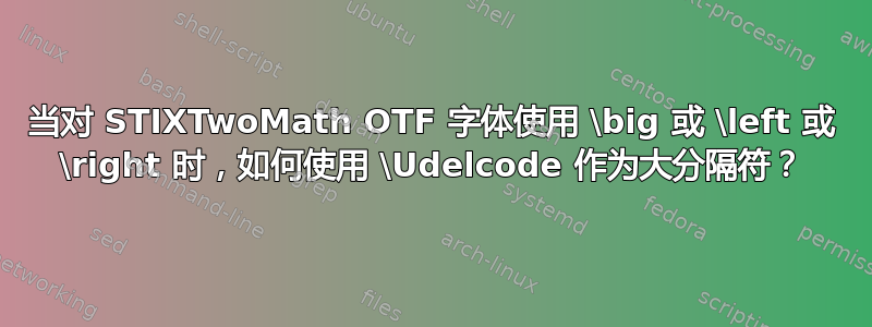 当对 STIXTwoMath OTF 字体使用 \big 或 \left 或 \right 时，如何使用 \Udelcode 作为大分隔符？