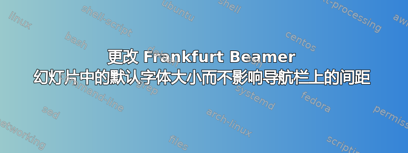 更改 Frankfurt Beamer 幻灯片中的默认字体大小而不影响导航栏上的间距