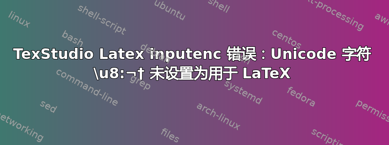 TexStudio Latex inputenc 错误：Unicode 字符 \u8:¬† 未设置为用于 LaTeX