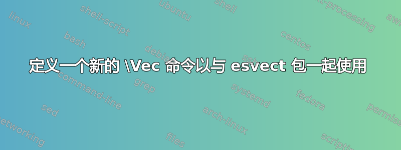 定义一个新的 \Vec 命令以与 esvect 包一起使用