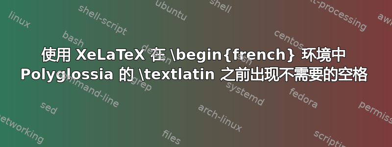 使用 XeLaTeX 在 \begin{french} 环境中 Polyglossia 的 \textlatin 之前出现不需要的空格