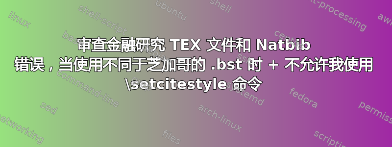 审查金融研究 TEX 文件和 Natbib 错误，当使用不同于芝加哥的 .bst 时 + 不允许我使用 \setcitestyle 命令