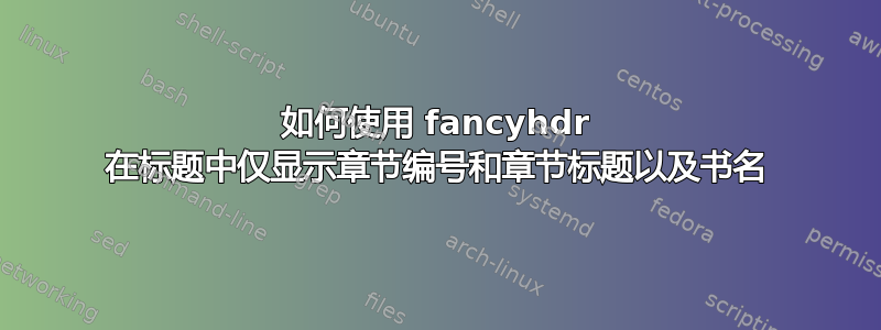 如何使用 fancyhdr 在标题中仅显示章节编号和章节标题以及书名