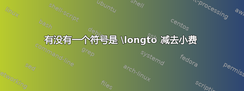 有没有一个符号是 \longto 减去小费