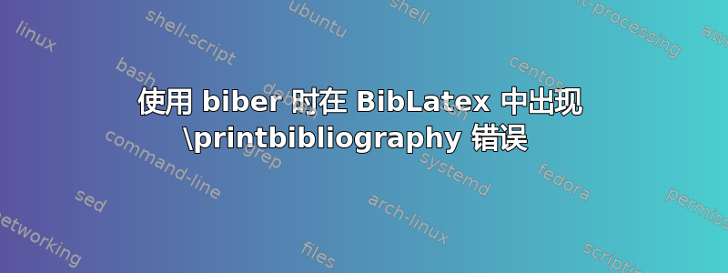 使用 biber 时在 Bi​​bLatex 中出现 \printbibliography 错误 