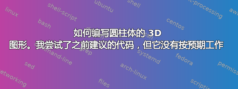 如何编写圆柱体的 3D 图形。我尝试了之前建议的代码，但它没有按预期工作 