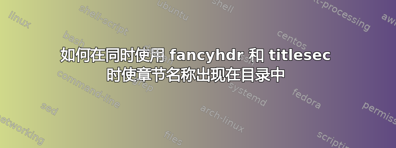 如何在同时使用 fancyhdr 和 titlesec 时使章节名称出现在目录中