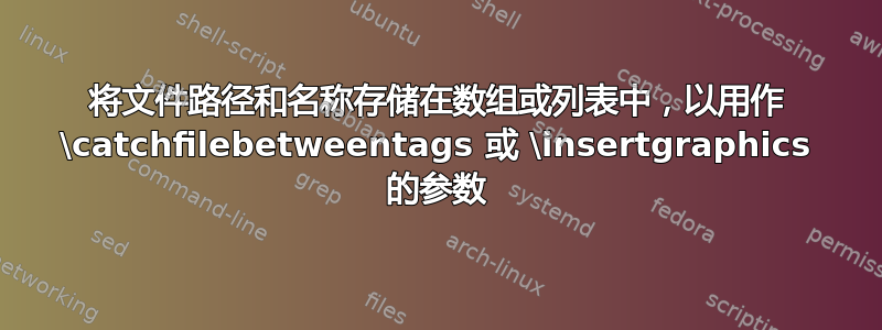 将文件路径和名称存储在数组或列表中，以用作 \catchfilebetweentags 或 \insertgraphics 的参数