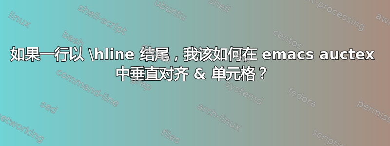 如果一行以 \hline 结尾，我该如何在 emacs auctex 中垂直对齐 & 单元格？