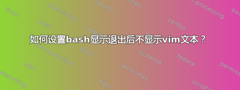 如何设置bash显示退出后不显示vim文本？