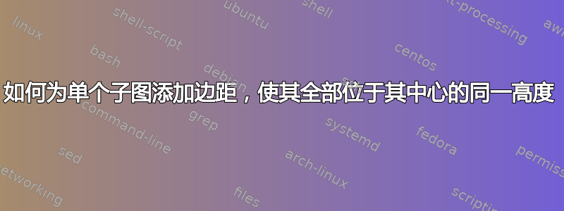 如何为单个子图添加边距，使其全部位于其中心的同一高度