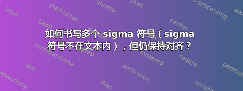 如何书写多个 sigma 符号（sigma 符号不在文本内），但仍保持对齐？