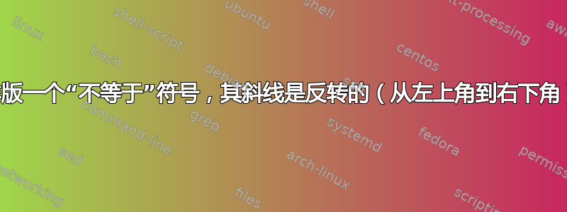 排版一个“不等于”符号，其斜线是反转的（从左上角到右下角）