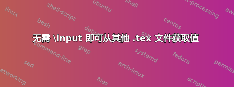 无需 \input 即可从其他 .tex 文件获取值