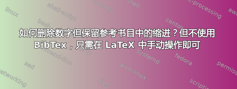 如何删除数字但保留参考书目中的缩进？但不使用 BibTex，只需在 LaTeX 中手动操作即可