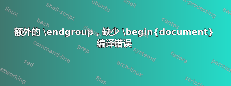 额外的 \endgroup，缺少 \begin{document} 编译错误