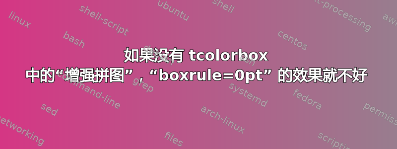 如果没有 tcolorbox 中的“增强拼图”，“boxrule=0pt” 的效果就不好