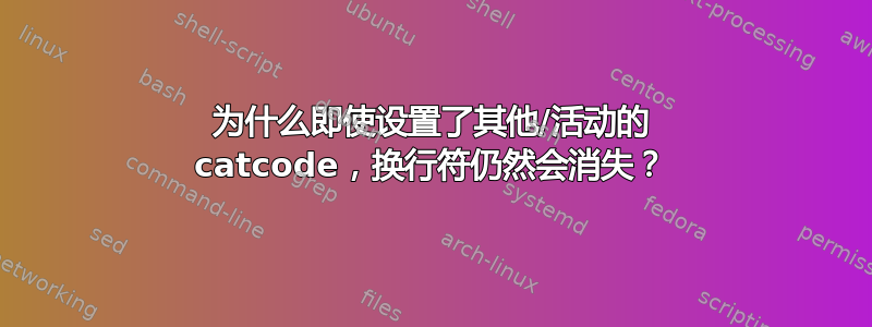 为什么即使设置了其他/活动的 catcode，换行符仍然会消失？