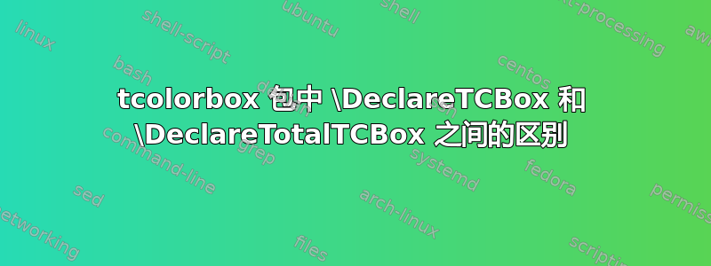 tcolorbox 包中 \DeclareTCBox 和 \DeclareTotalTCBox 之间的区别