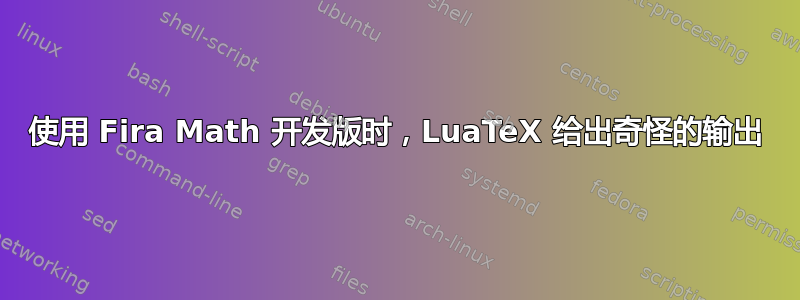 使用 Fira Math 开发版时，LuaTeX 给出奇怪的输出