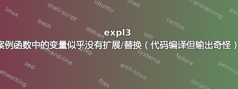 expl3 案例函数中的变量似乎没有扩展/替换（代码编译但输出奇怪）