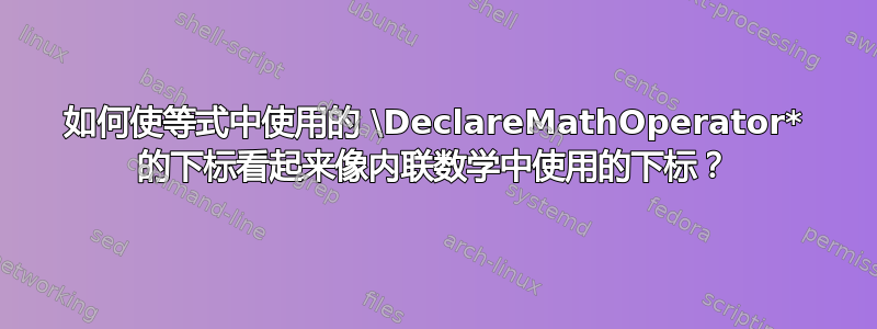 如何使等式中使用的 \DeclareMathOperator* 的下标看起来像内联数学中使用的下标？