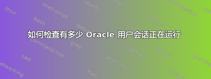 如何检查有多少 Oracle 用户会话正在运行