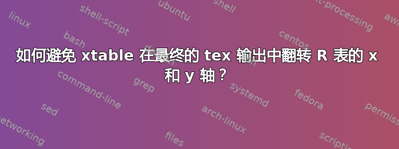 如何避免 xtable 在最终的 tex 输出中翻转 R 表的 x 和 y 轴？