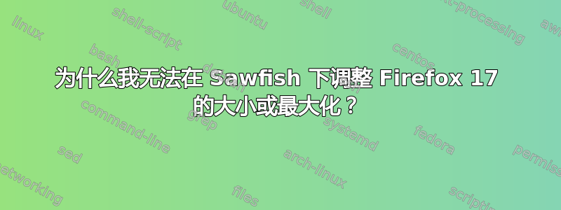 为什么我无法在 Sawfish 下调整 Firefox 17 的大小或最大化？