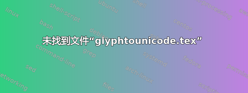 未找到文件“glyphtounicode.tex”