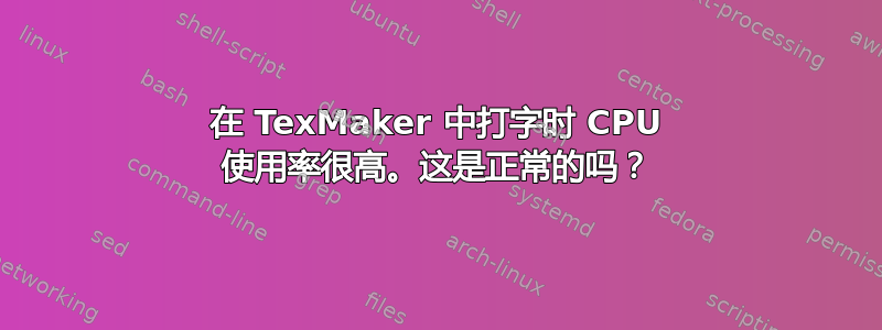 在 TexMaker 中打字时 CPU 使用率很高。这是正常的吗？