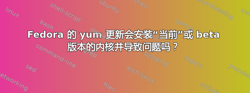 Fedora 的 yum 更新会安装“当前”或 beta 版本的内核并导致问题吗？