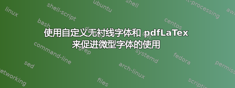 使用自定义无衬线字体和 pdfLaTex 来促进微型字体的使用