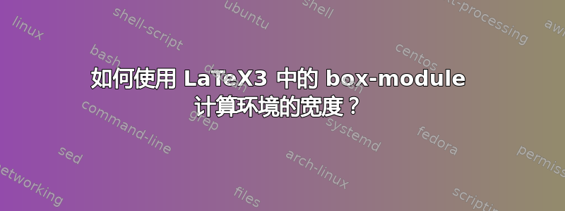 如何使用 LaTeX3 中的 box-module 计算环境的宽度？