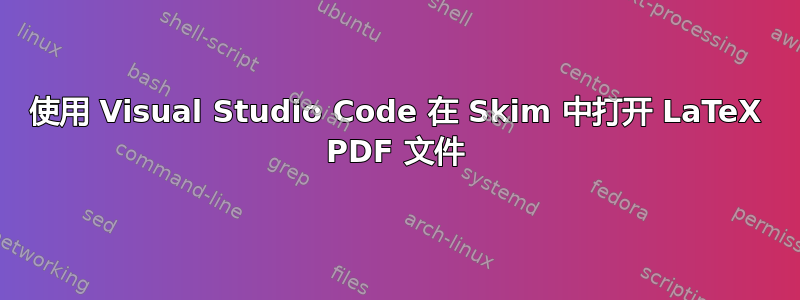 使用 Visual Studio Code 在 Skim 中打开 LaTeX PDF 文件