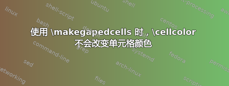 使用 \makegapedcells 时，\cellcolor 不会改变单元格颜色