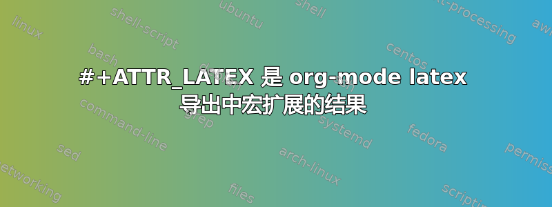 #+ATTR_LATEX 是 org-mode latex 导出中宏扩展的结果