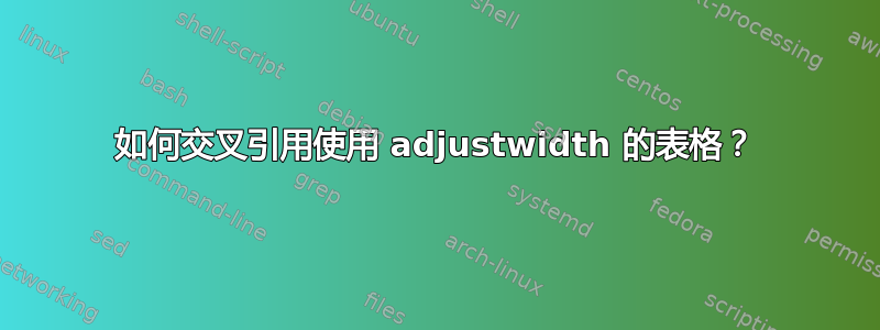 如何交叉引用使用 adjustwidth 的表格？