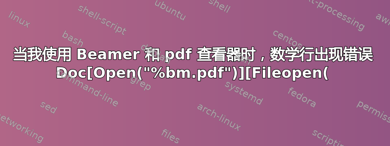 当我使用 Beamer 和 pdf 查看器时，数学行出现错误 Doc[Open("%bm.pdf")][Fileopen(