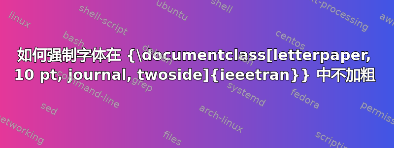 如何强制字体在 {\documentclass[letterpaper, 10 pt, journal, twoside]{ieeetran}} 中不加粗