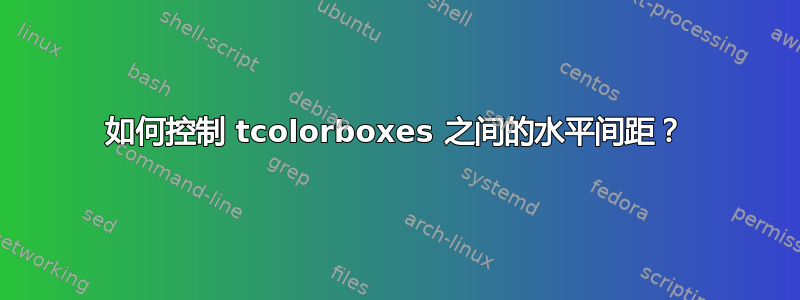 如何控制 tcolorboxes 之间的水平间距？