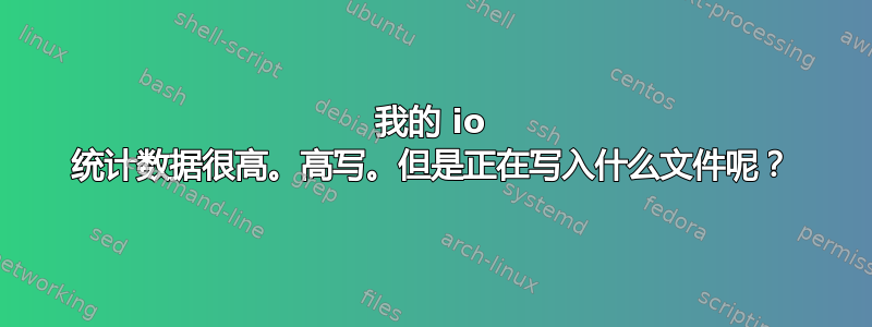 我的 io 统计数据很高。高写。但是正在写入什么文件呢？