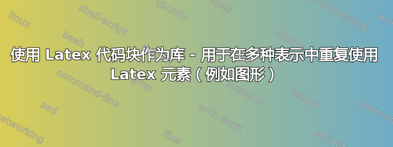 使用 Latex 代码块作为库 - 用于在多种表示中重复使用 Latex 元素（例如图形）