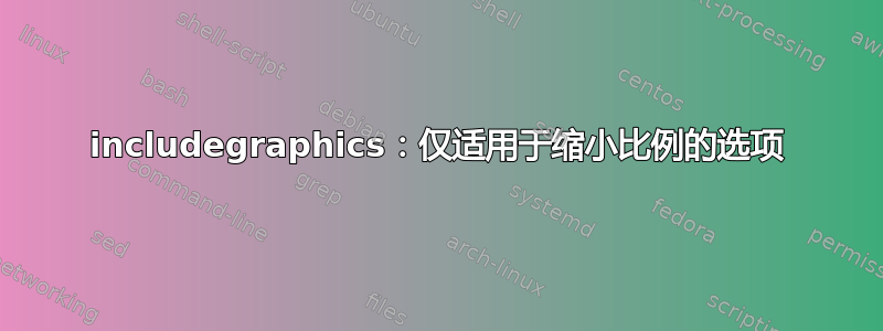 includegraphics：仅适用于缩小比例的选项