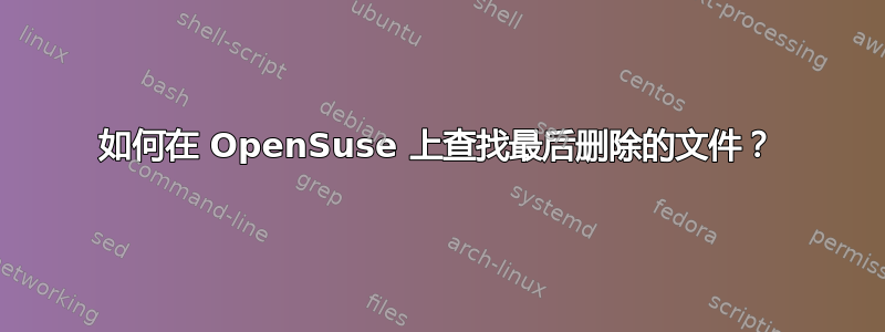 如何在 OpenSuse 上查找最后删除的文件？