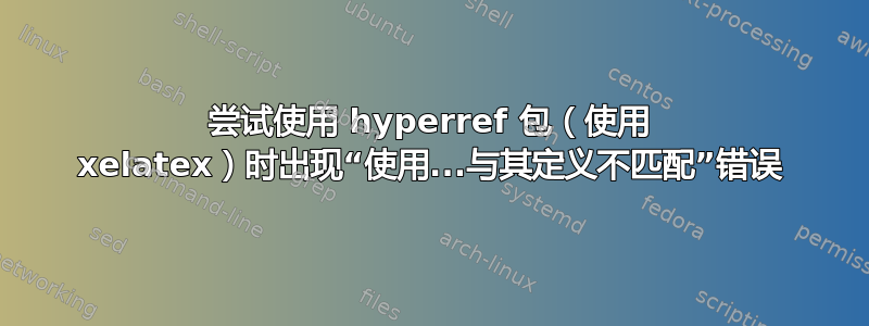 尝试使用 hyperref 包（使用 xelatex）时出现“使用...与其定义不匹配”错误