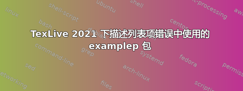 TexLive 2021 下描述列表项错误中使用的 examplep 包