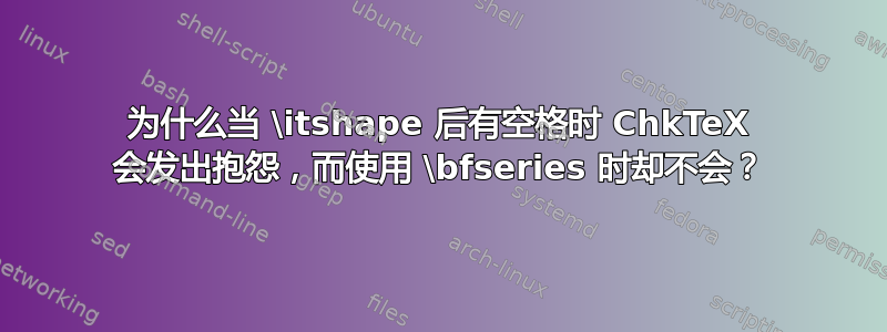 为什么当 \itshape 后有空格时 ChkTeX 会发出抱怨，而使用 \bfseries 时却不会？