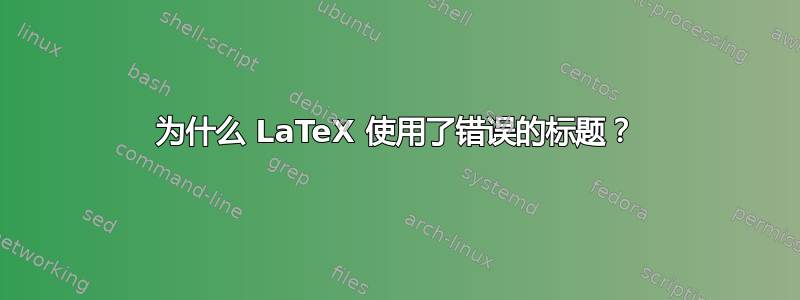 为什么 LaTeX 使用了错误的标题？