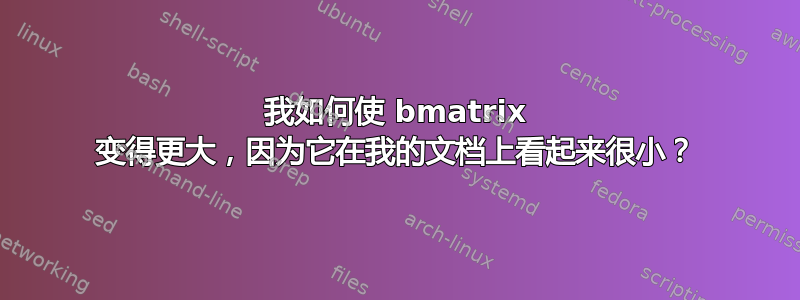 我如何使 bmatrix 变得更大，因为它在我的文档上看起来很小？